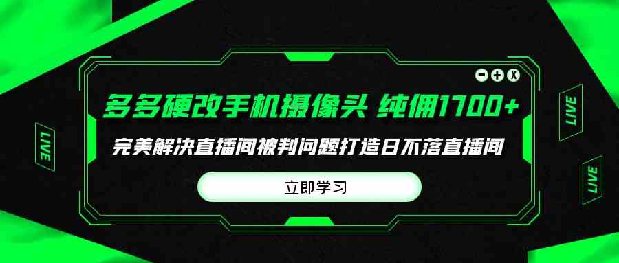 （9987期）多多硬改手机摄像头，单场带货纯佣1700+完美解决直播间被判问题，打造日…-狂神云浏览专注活动，软件，教程分享！总之就是网络那些事。