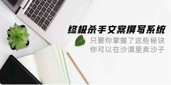 （9928期）终极 杀手文案-撰写系统 只要你掌握了这些秘诀 你可以在沙漠里卖沙子-42节-狂神云浏览专注活动，软件，教程分享！总之就是网络那些事。