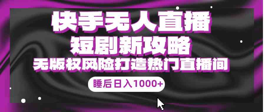 （9918期）快手无人直播短剧新攻略，合规无版权风险，打造热门直播间，睡后日入1000+-狂神云浏览专注活动，软件，教程分享！总之就是网络那些事。