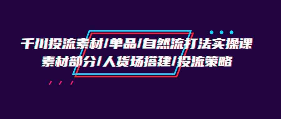 （9908期）千川投流素材/单品/自然流打法实操培训班，素材部分/人货场搭建/投流策略-狂神云浏览专注活动，软件，教程分享！总之就是网络那些事。
