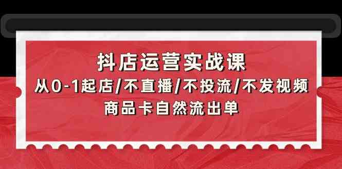 （9705期）抖店运营实战课：从0-1起店/不直播/不投流/不发视频/商品卡自然流出单-狂神云浏览专注活动，软件，教程分享！总之就是网络那些事。