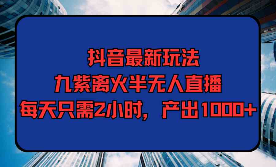 （9619期）抖音最新玩法，九紫离火半无人直播，每天只需2小时，产出1000+-狂神云浏览专注活动，软件，教程分享！总之就是网络那些事。