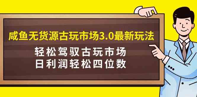 （9337期）咸鱼无货源古玩市场3.0最新玩法，轻松驾驭古玩市场，日利润轻松四位数！…-狂神云浏览专注活动，软件，教程分享！总之就是网络那些事。