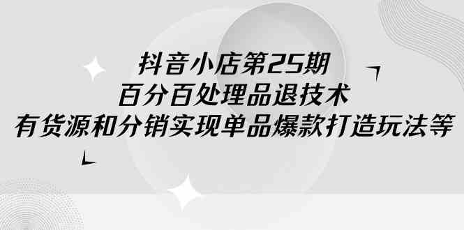 （9255期）抖音小店-第25期，百分百处理品退技术，有货源和分销实现单品爆款打造玩法-狂神云浏览专注活动，软件，教程分享！总之就是网络那些事。
