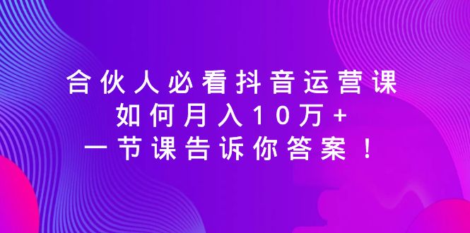 （8824期）合伙人必看抖音运营课，如何月入10万+，一节课告诉你答案！-狂神云浏览专注活动，软件，教程分享！总之就是网络那些事。