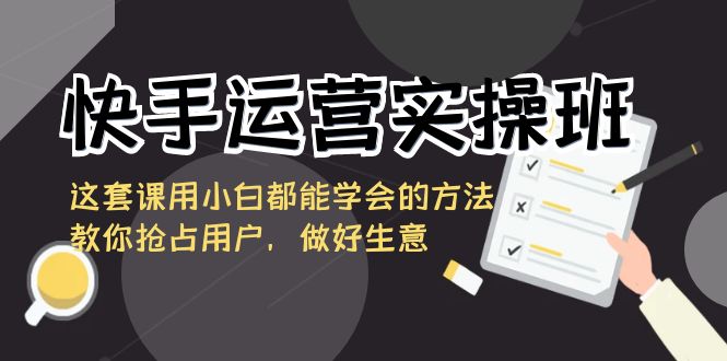 （8763期）快手运营实操班，这套课用小白都能学会的方法教你抢占用户，做好生意-狂神云浏览专注活动，软件，教程分享！总之就是网络那些事。