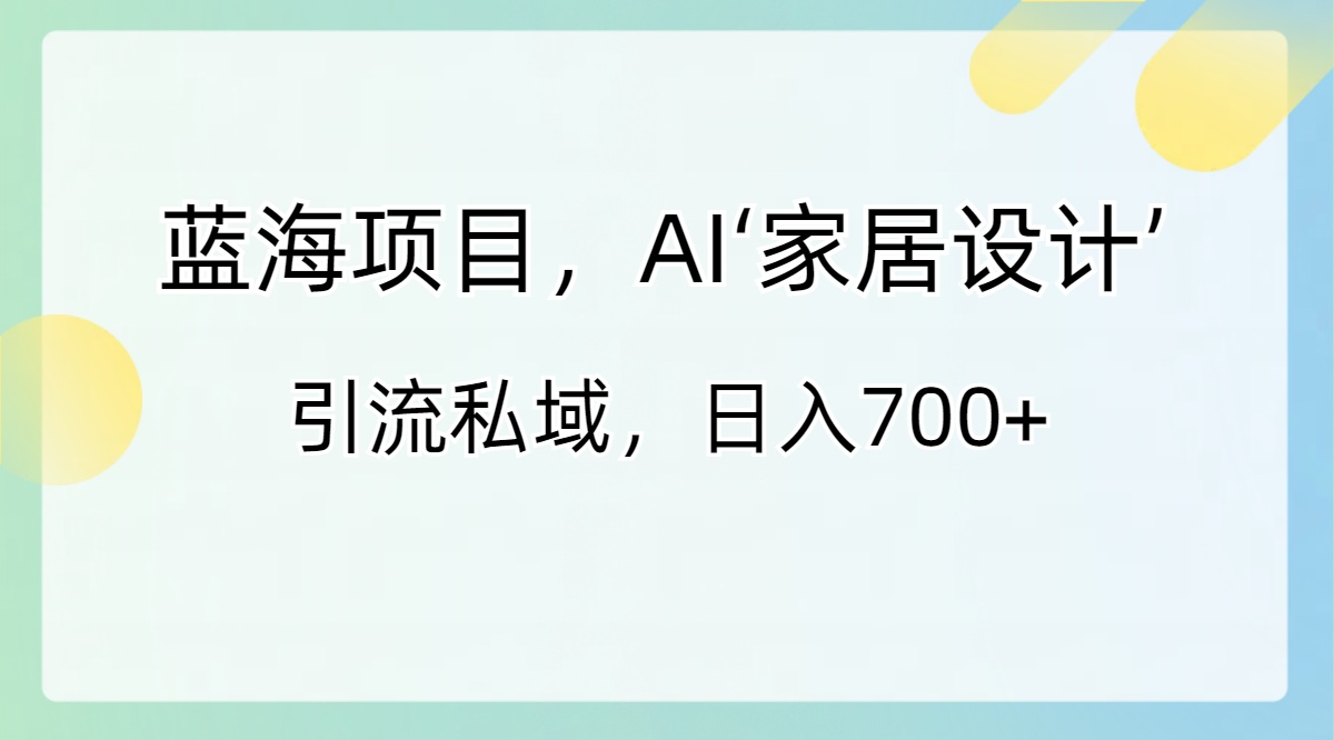 （8705期）蓝海项目，AI‘家居设计’ 引流私域，日入700+-狂神云浏览专注活动，软件，教程分享！总之就是网络那些事。