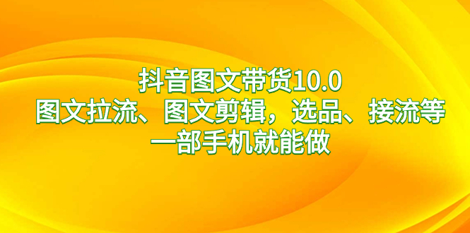 （8626期）抖音图文带货10.0，图文拉流、图文剪辑，选品、接流等，一部手机就能做-狂神云浏览专注活动，软件，教程分享！总之就是网络那些事。