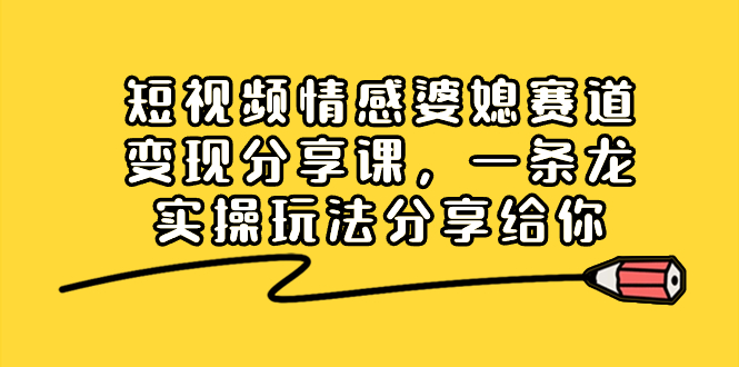 （8470期）短视频情感婆媳赛道变现分享课，一条龙实操玩法分享给你-狂神云浏览专注活动，软件，教程分享！总之就是网络那些事。