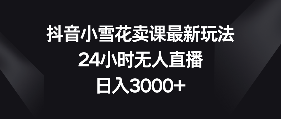 （8322期）抖音小雪花卖课最新玩法，24小时无人直播，日入3000+-狂神云浏览专注活动，软件，教程分享！总之就是网络那些事。