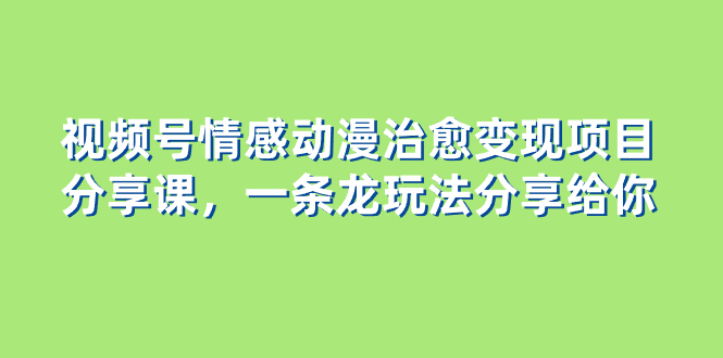 （8150期）视频号情感动漫治愈变现项目分享课，一条龙玩法分享给你（教程+素材）-狂神云浏览专注活动，软件，教程分享！总之就是网络那些事。