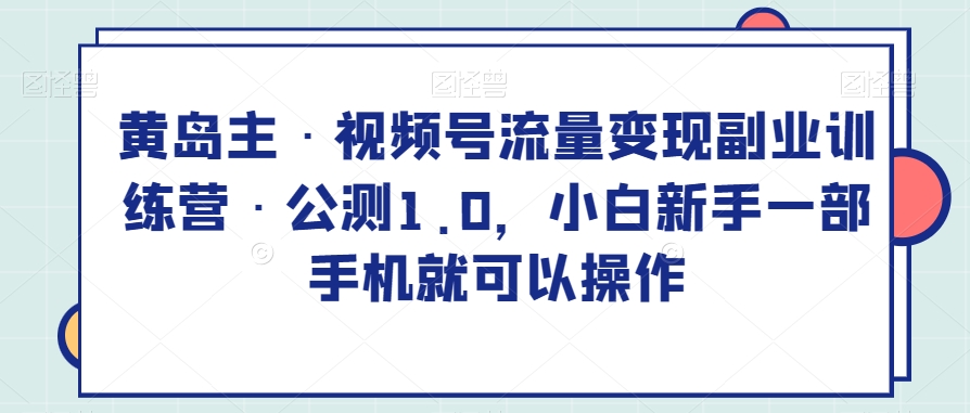 黄岛主·视频号流量变现副业训练营·公测1.0，小白新手一部手机就可以操作-狂神云浏览专注活动，软件，教程分享！总之就是网络那些事。