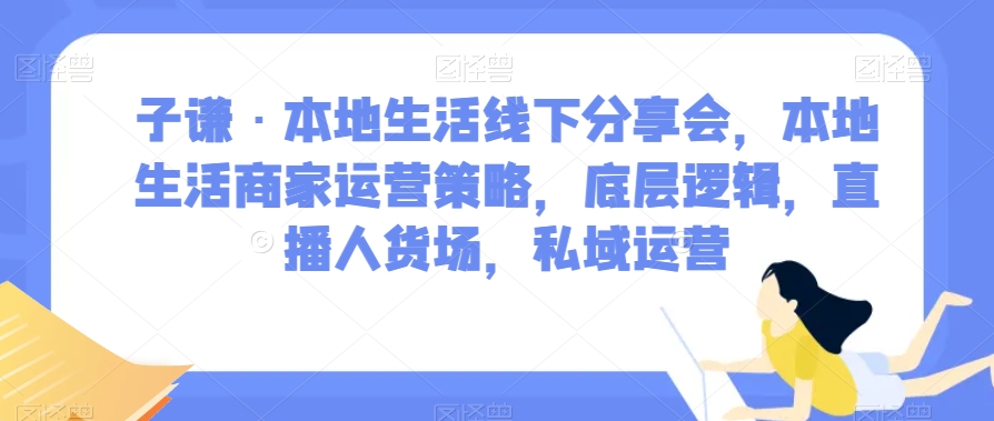 子谦·本地生活线下分享会，本地生活商家运营策略，底层逻辑，直播人货场，私域运营-狂神云浏览专注活动，软件，教程分享！总之就是网络那些事。