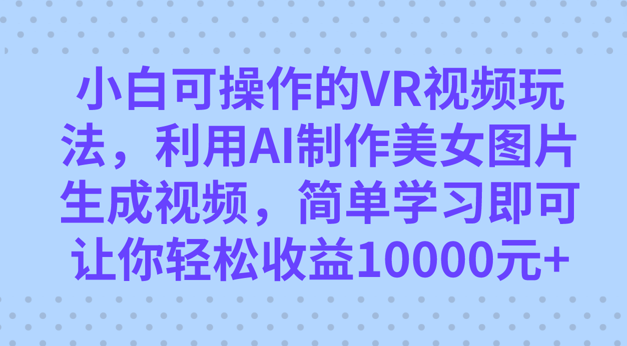 （7452期）小白可操作的VR视频玩法，利用AI制作美女图片生成视频，你轻松收益10000+-狂神云浏览专注活动，软件，教程分享！总之就是网络那些事。