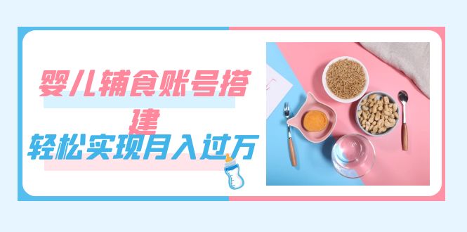 （7385期）紧跟时代发展，婴儿辅食账号搭建，轻松实现月入过万（教程+素材）-狂神云浏览专注活动，软件，教程分享！总之就是网络那些事。