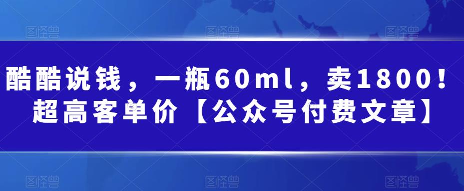 （6919期）酷酷说钱，一瓶60ml，卖1800！|超高客单价【公众号付费文章】-狂神云浏览专注活动，软件，教程分享！总之就是网络那些事。