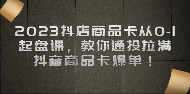 （6808期）2023抖店商品卡从0-1 起盘课，教你通投拉满，抖音商品卡爆单！-狂神云浏览专注活动，软件，教程分享！总之就是网络那些事。