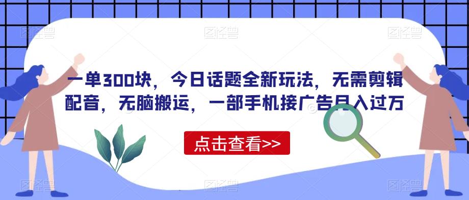 一单300块，今日话题全新玩法，无需剪辑配音，无脑搬运，一部手机接广告月入过万【揭秘】-狂神云浏览专注活动，软件，教程分享！总之就是网络那些事。
