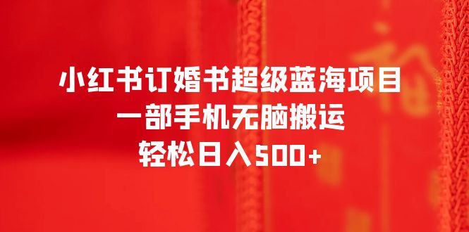 （6438期）小红书订婚书超级蓝海项目，一部手机无脑搬运，轻松日入500+-狂神云浏览专注活动，软件，教程分享！总之就是网络那些事。