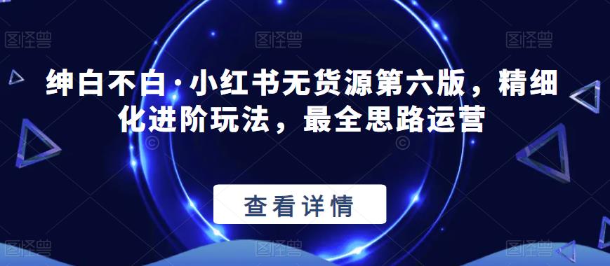 【推荐】绅白不白·小红书无货源第六版，精细化进阶玩法，最全思路运营-狂神云浏览专注活动，软件，教程分享！总之就是网络那些事。