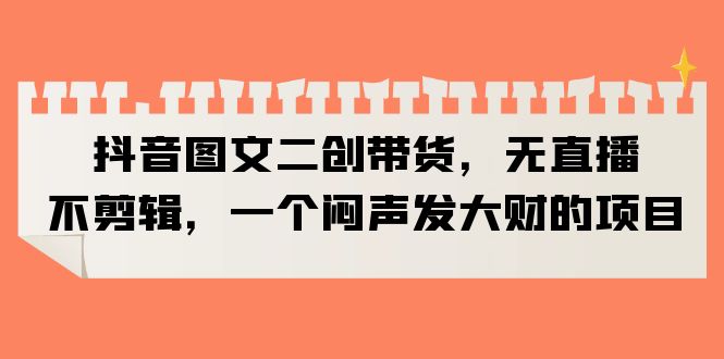 （6274期）抖音图文二创带货，无直播，不剪辑，一个闷声发大财的项目-狂神云浏览专注活动，软件，教程分享！总之就是网络那些事。