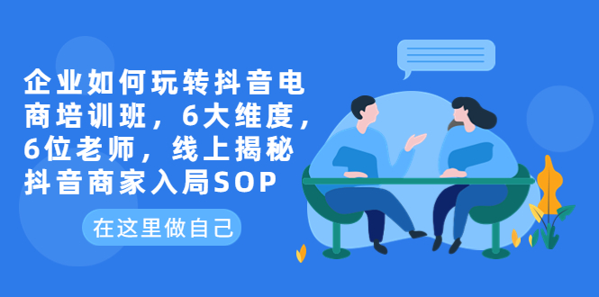 （6228期）企业如何玩转抖音电商培训班，6大维度，6位老师，线上揭秘抖音商家入局SOP-狂神云浏览专注活动，软件，教程分享！总之就是网络那些事。