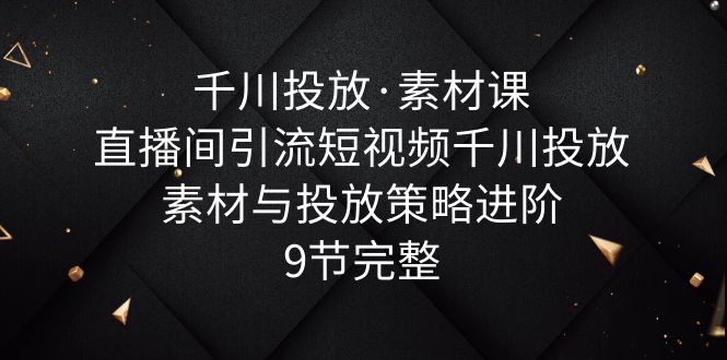 （6018期）千川投放·素材课：直播间引流短视频千川投放素材与投放策略进阶，9节完整-狂神云浏览专注活动，软件，教程分享！总之就是网络那些事。
