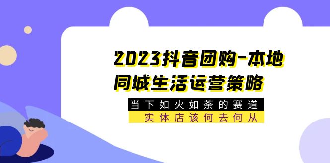 （5687期）2023抖音团购-本地同城生活运营策略 当下如火如荼的赛道·实体店该何去何从-狂神云浏览专注活动，软件，教程分享！总之就是网络那些事。