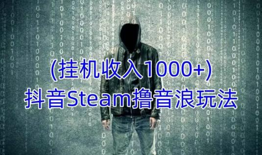 抖音Steam撸音浪玩法，挂机一天收入1000+不露脸 不说话 不封号 社恐人群福音-狂神云浏览专注活动，软件，教程分享！总之就是网络那些事。