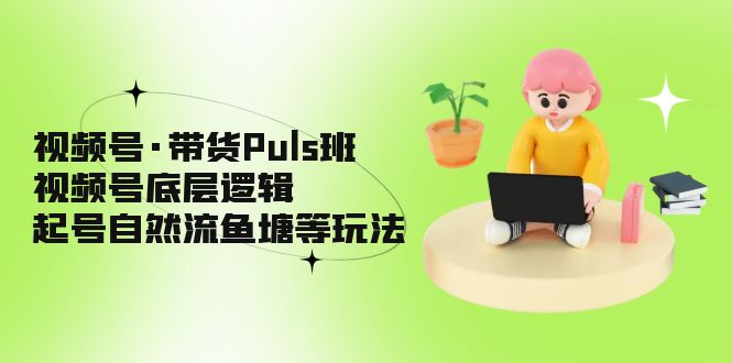 （5027期）视频号·带货Puls班，视频号底层逻辑，起号自然流鱼塘等玩法-狂神云浏览专注活动，软件，教程分享！总之就是网络那些事。