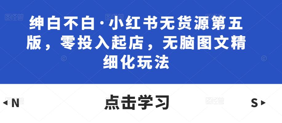 绅白不白·小红书无货源第五版，零投入起店，无脑图文精细化玩法-狂神云浏览专注活动，软件，教程分享！总之就是网络那些事。