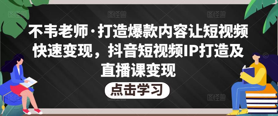 不韦老师·打造爆款内容让短视频快速变现，抖音短视频IP打造及直播课变现（无冒泡水印）-狂神云浏览专注活动，软件，教程分享！总之就是网络那些事。