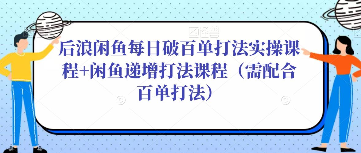 后浪闲鱼每日破百单打法实操课程+闲鱼递增打法课程（需配合百单打法）-狂神云浏览专注活动，软件，教程分享！总之就是网络那些事。