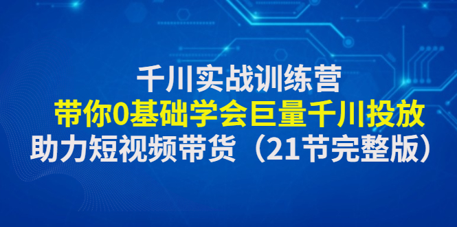 （4617期）千川实战训练营：带你0基础学会巨量千川投放，助力短视频带货（21节完整…-狂神云浏览专注活动，软件，教程分享！总之就是网络那些事。