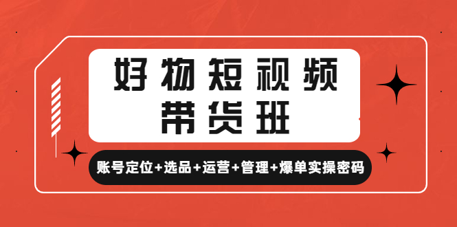 （4613期）好物短视频带货班：账号定位+选品+运营+管理+爆单实操密码！-狂神云浏览专注活动，软件，教程分享！总之就是网络那些事。
