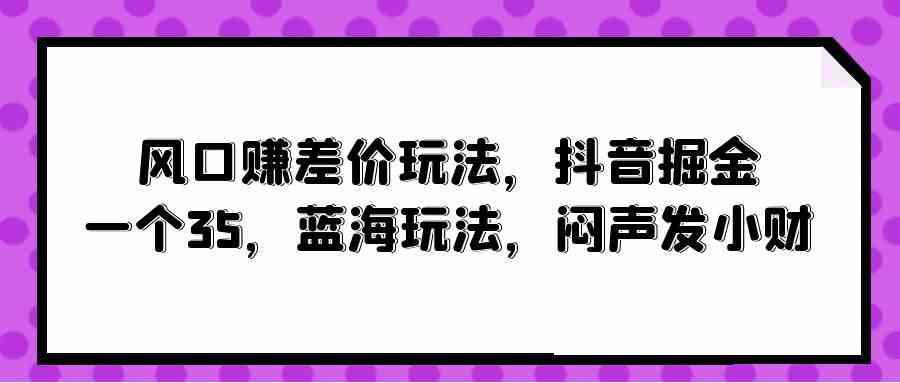 （10022期）风口赚差价玩法，抖音掘金，一个35，蓝海玩法，闷声发小财-狂神云浏览专注活动，软件，教程分享！总之就是网络那些事。