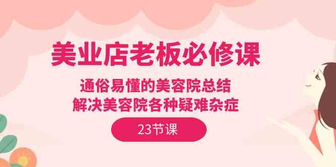 （9986期）美业店老板必修课：通俗易懂的美容院总结，解决美容院各种疑难杂症（23节）-狂神云浏览专注活动，软件，教程分享！总之就是网络那些事。