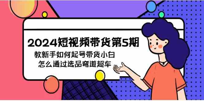 （9844期）2024短视频带货第5期，教新手如何起号，带货小白怎么通过选品弯道超车-狂神云浏览专注活动，软件，教程分享！总之就是网络那些事。