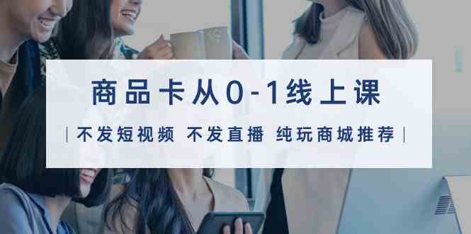 （9834期）商品卡从0-1线上课（不发短视频 不发直播 纯玩商城推荐）32节课-狂神云浏览专注活动，软件，教程分享！总之就是网络那些事。