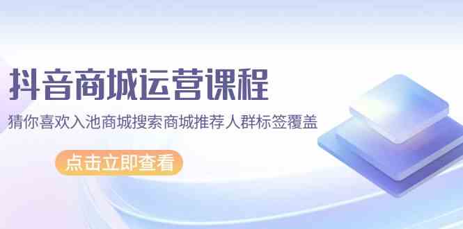 （9771期）抖音商城 运营课程，猜你喜欢入池商城搜索商城推荐人群标签覆盖（67节课）-狂神云浏览专注活动，软件，教程分享！总之就是网络那些事。