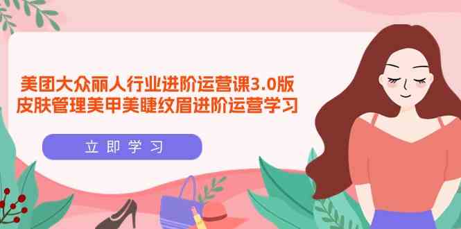 （9740期）美团大众-丽人行业 进阶运营课3.0版，皮肤管理美甲美睫纹眉进阶运营学习-狂神云浏览专注活动，软件，教程分享！总之就是网络那些事。