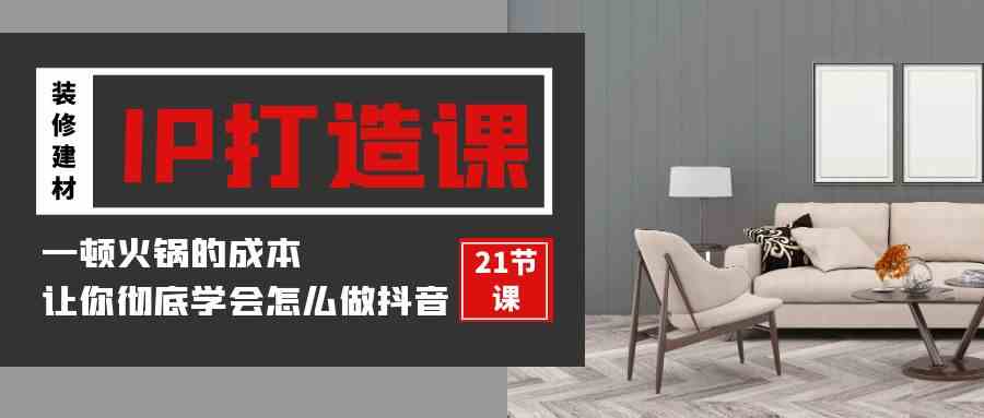 （9663期）装修建材-IP打造课，一顿火锅的成本，让你彻底学会怎么做抖音(21节视频课)-狂神云浏览专注活动，软件，教程分享！总之就是网络那些事。