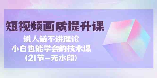（9659期）短视频-画质提升课，说人话不讲理论，小白也能学会的技术课(21节-无水印)-狂神云浏览专注活动，软件，教程分享！总之就是网络那些事。
