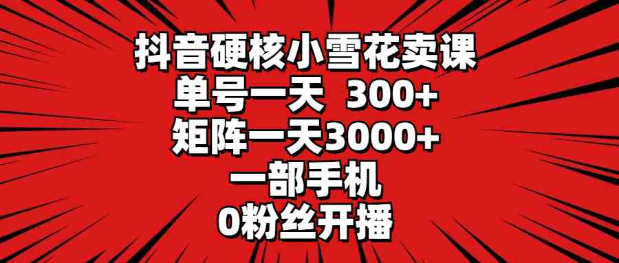 （9551期）抖音硬核小雪花卖课，单号一天300+，矩阵一天3000+，一部手机0粉丝开播-狂神云浏览专注活动，软件，教程分享！总之就是网络那些事。