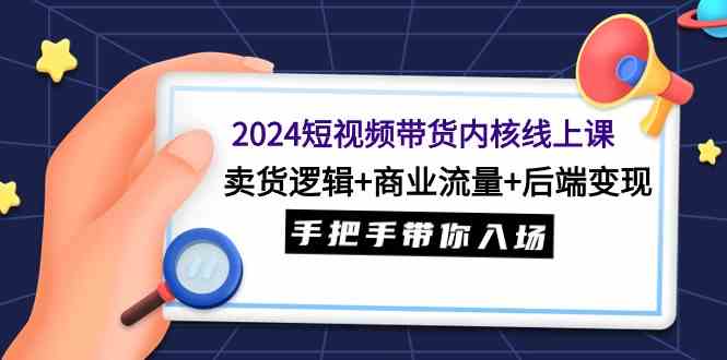 （9471期）2024短视频带货内核线上课：卖货逻辑+商业流量+后端变现，手把手带你入场-狂神云浏览专注活动，软件，教程分享！总之就是网络那些事。