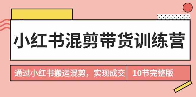 （9454期）小红书混剪带货训练营，通过小红书搬运混剪，实现成交（10节课完结版）-狂神云浏览专注活动，软件，教程分享！总之就是网络那些事。