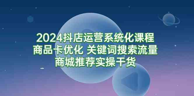 （9438期）2024抖店运营系统化课程：商品卡优化 关键词搜索流量商城推荐实操干货-狂神云浏览专注活动，软件，教程分享！总之就是网络那些事。