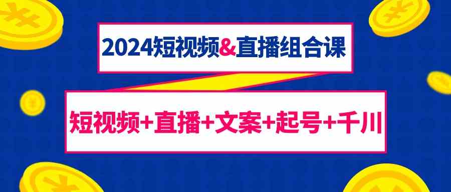 （9426期）2024短视频&直播组合课：短视频+直播+文案+起号+千川（67节课）-狂神云浏览专注活动，软件，教程分享！总之就是网络那些事。