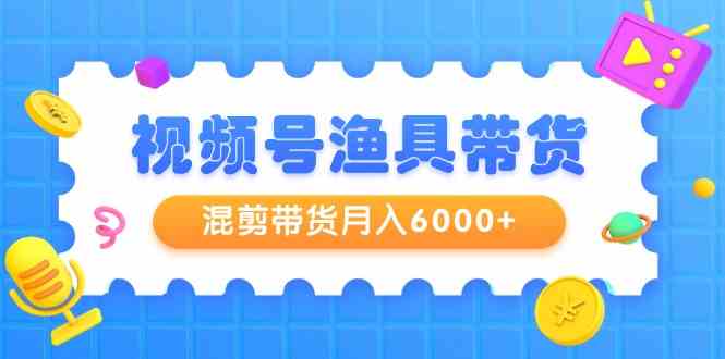 （9371期）视频号渔具带货，混剪带货月入6000+，起号剪辑选品带货-狂神云浏览专注活动，软件，教程分享！总之就是网络那些事。
