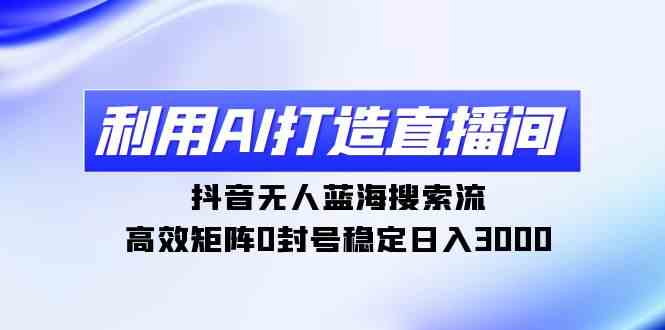 （9210期）利用AI打造直播间，抖音无人蓝海搜索流，高效矩阵0封号稳定日入3000-狂神云浏览专注活动，软件，教程分享！总之就是网络那些事。